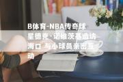 B体育-NBA传奇球星德克·诺维茨基造访海口 与小球员亲密互动